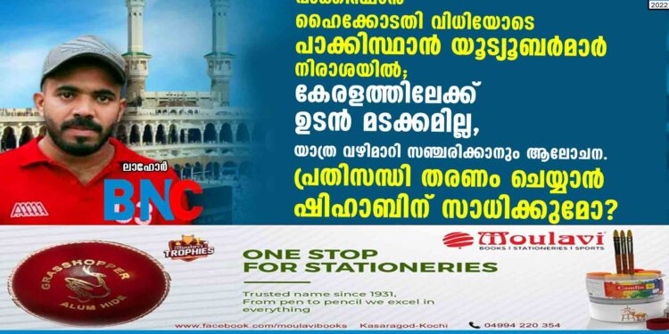 പാക്കിസ്ഥാൻ ഹൈക്കോടതി വിധിയോടെ പാക്കിസ്ഥാൻ യൂട്യൂബർമാർ നിരാശയിൽ.  കേരളത്തിലേക്ക് ഉടൻ മടക്കമില്ല. യാത്ര വഴിമാറി സഞ്ചരിക്കാനും ആലോചന. പ്രതിസന്ധി തരണം ചെയ്യാൻ ഷിഹാബിന് സാധിക്കുമോ?