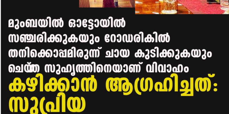 മുംബയിൽ ഓട്ടോയിൽ സഞ്ചരിക്കുകയും റോഡരികിൽ തനിക്കൊപ്പമിരുന്ന് ചായ കുടിക്കുകയും ചെയ‌്ത സുഹൃത്തിനെയാണ് വിവാഹം കഴിക്കാൻ ആഗ്രഹിച്ചത്: സുപ്രിയ