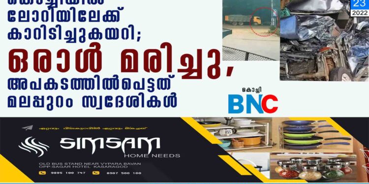 കൊച്ചിയിൽ ലോറിയിലേക്ക് കാറിടിച്ചുകയറി; ഒരാൾ മരിച്ചു,​ അപകടത്തിൽപെട്ടത്​ മലപ്പുറം സ്വദേശികൾ