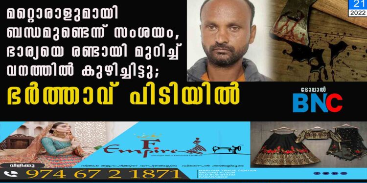 മറ്റൊരാളുമായി ബന്ധമുണ്ടെന്ന് സംശയം, ഭാര്യയെ രണ്ടായി മുറിച്ച് വനത്തിൽ കുഴിച്ചിട്ടു; ഭർത്താവ് പിടിയിൽ