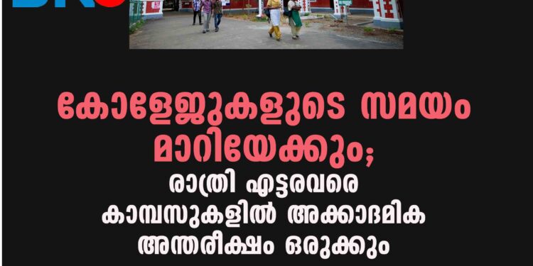 കോളേജുകളുടെ സമയം മാറിയേക്കും; രാത്രി എട്ടരവരെ കാമ്പസുകളില്‍ അക്കാദമിക അന്തരീക്ഷം ഒരുക്കും