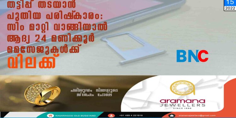 തട്ടിപ്പ് തടയാന്‍ പുതിയ പരിഷ്‌കാരം: സിം മാറ്റി വാങ്ങിയാല്‍ ആദ്യ 24 മണിക്കൂര്‍ മെസേജുകള്‍ക്ക് വിലക്ക്