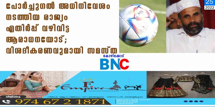 'പോര്‍ച്ചുഗല്‍ അധിനിവേശം നടത്തിയ രാജ്യം, എതിര്‍പ്പ് വഴിവിട്ട ആരാധനയോട്'; വിശദീകരണവുമായി സമസ്ത