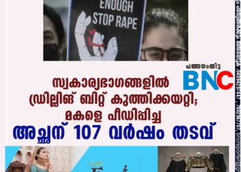 സ്വകാര്യഭാഗങ്ങളില്‍ ഡ്രില്ലിങ് ബിറ്റ് കുത്തിക്കയറ്റി; മകളെ പീഡിപ്പിച്ച അച്ഛന് 107 വര്‍ഷം തടവ്