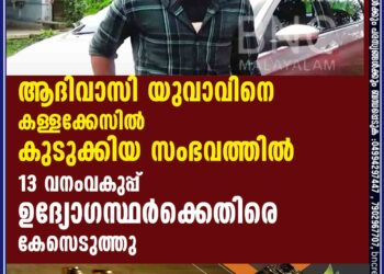 ആദിവാസി യുവാവിനെ കള്ളക്കേസിൽ കുടുക്കിയ സംഭവത്തിൽ 13 വനംവകുപ്പ് ഉദ്യോഗസ്ഥർക്കെതിരെ കേസെടുത്തു