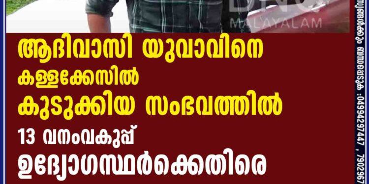 ആദിവാസി യുവാവിനെ കള്ളക്കേസിൽ കുടുക്കിയ സംഭവത്തിൽ 13 വനംവകുപ്പ് ഉദ്യോഗസ്ഥർക്കെതിരെ കേസെടുത്തു