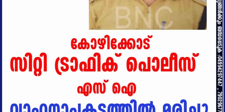 കോഴിക്കോട് സിറ്റി ട്രാഫിക് പൊലീസ് എസ് ഐ വാഹനാപകടത്തിൽ മരിച്ചു