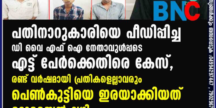 പതിനാറുകാരിയെ പീഡിപ്പിച്ച ഡി വൈ എഫ് ഐ നേതാവുൾപ്പടെ എട്ട് പേർക്കെതിരെ കേസ്, രണ്ട് വർഷമായി പ്രതികളെല്ലാവരും പെൺകുട്ടിയെ ഇരയാക്കിയത്   മൊബൈൽ വഴി 