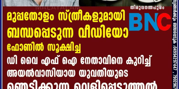 മുപ്പതോളം സ്ത്രീകളുമായി ബന്ധപ്പെടുന്ന വീഡിയോ ഫോണിൽ സൂക്ഷിച്ച ഡി വൈ എഫ് ഐ നേതാവിനെ കുറിച്ച് അയൽവാസിയായ യുവതിയുടെ ഞെട്ടിക്കുന്ന വെളിപ്പെടുത്തൽ