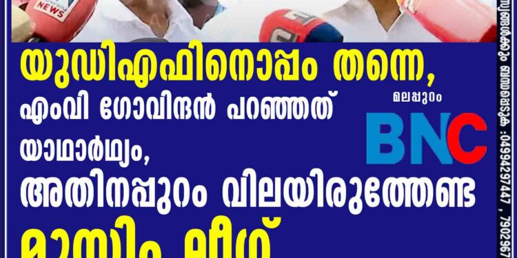 യുഡിഎഫിനൊപ്പം തന്നെ,എംവി ഗോവിന്ദന്‍ പറഞ്ഞത് യാഥാര്‍ഥ്യം,അതിനപ്പുറം വിലയിരുത്തേണ്ട- മുസ്ലിം ലീഗ്