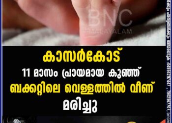 കാസർകോട് 11 മാസം പ്രായമായ കുഞ്ഞ് ബക്കറ്റിലെ വെള്ളത്തിൽ വീണ് മരിച്ചു