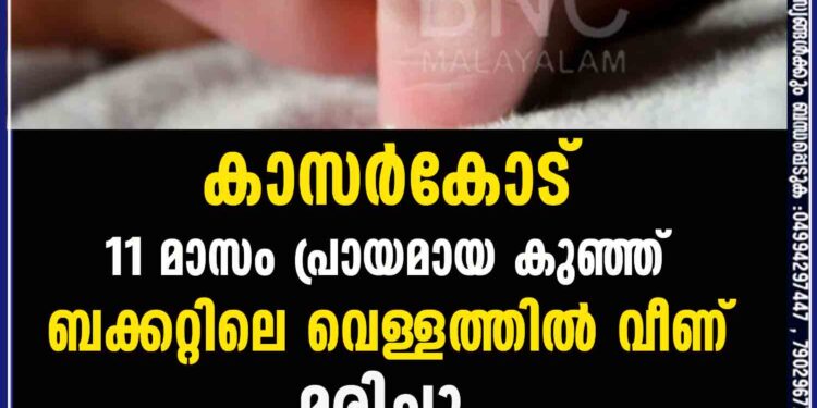 കാസർകോട് 11 മാസം പ്രായമായ കുഞ്ഞ് ബക്കറ്റിലെ വെള്ളത്തിൽ വീണ് മരിച്ചു