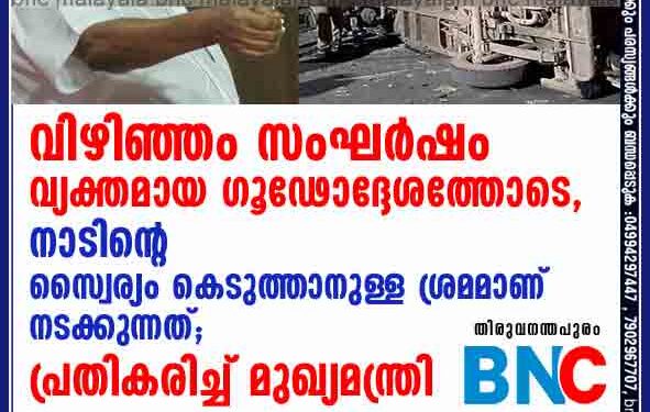 വിഴിഞ്ഞം സംഘർഷം വ്യക്തമായ ഗൂഢോദ്ദേശത്തോടെ, നാടിന്റെ സ്വൈര്യം കെടുത്താനുള്ള ശ്രമമാണ്  നടക്കുന്നത്; പ്രതികരിച്ച് മുഖ്യമന്ത്രി