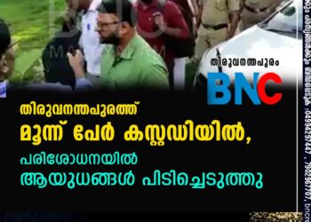 എൻ ഐ എ റെയ്ഡ്; തിരുവനന്തപുരത്ത് മൂന്ന് പേർ കസ്റ്റഡിയിൽ, പരിശോധനയിൽ ആയുധങ്ങൾ പിടിച്ചെടുത്തു