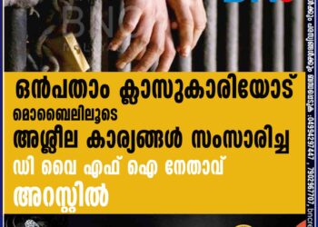 ഒൻപതാം ക്ലാസുകാരിയോട് മൊബൈലിലൂടെ അശ്ലീല കാര്യങ്ങൾ സംസാരിച്ച ഡി വൈ എഫ് ഐ നേതാവ് അറസ്റ്റിൽ