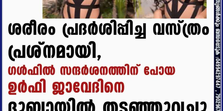 ശരീരം പ്രദർശിപ്പിച്ച  വസ്ത്രം പ്രശ്നമായി, ഗൾഫിൽ സന്ദർശനത്തിന് പോയ  ഉർഫി ജാവേദിനെ ദുബായിൽ തടഞ്ഞുവച്ചു