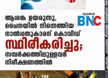 ആശങ്ക ഉയരുന്നു, ചൈനയിൽ നിന്നെത്തിയ നാൽപ്പതുകാരന് കൊവിഡ് സ്ഥിരീകരിച്ചു; സമ്പർക്കത്തിലുള്ളവർ നിരീക്ഷണത്തിൽ