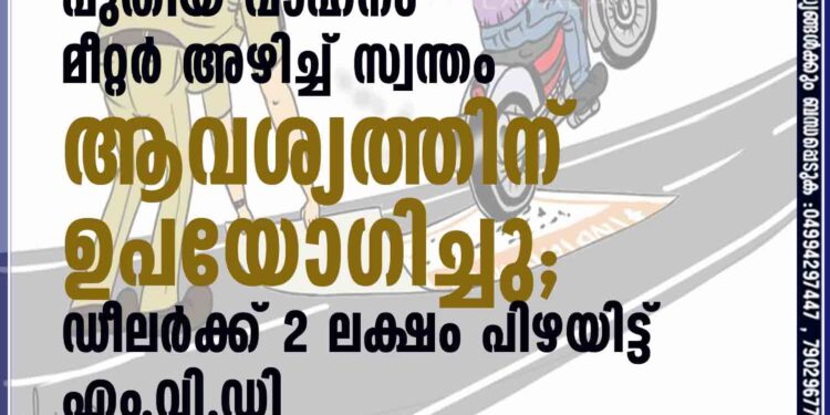 പുതിയ വാഹനം മീറ്റര്‍ അഴിച്ച് സ്വന്തം ആവശ്യത്തിന് ഉപയോഗിച്ചു; ഡീലര്‍ക്ക് 2 ലക്ഷം പിഴയിട്ട് എം.വി.ഡി