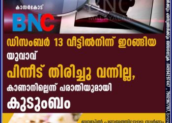 ഡിസംബർ 13 വീട്ടിൽനിന്ന് ഇറങ്ങിയ യുവാവ് പിന്നീട് തിരിച്ചു വന്നില്ല, കാണാനില്ലെന്ന് പരാതിയുമായി കുടുംബം.