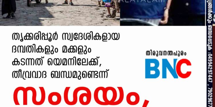 തൃക്കരിപ്പൂർ സ്വദേശികളായ ദമ്പതികളും മക്കളും കടന്നത് യെമനിലേക്ക്, തീവ്രവാദ ബന്ധമുണ്ടെന്ന് സംശയം, അന്വേഷിക്കാൻ എൻ ഐ എ