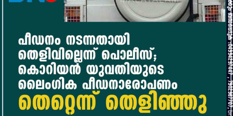 പീഡനം നടന്നതായി തെളിവില്ലെന്ന് പൊലീസ്; കൊറിയൻ യുവതിയുടെ ലെെംഗിക പീഡനാരോപണം തെറ്റെന്ന് തെളിഞ്ഞു