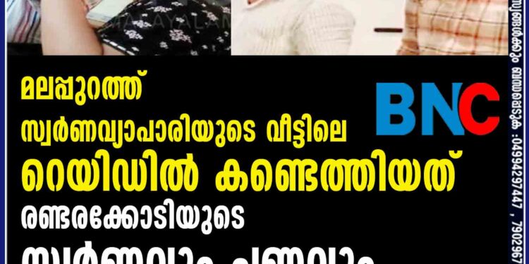 മലപ്പുറത്ത് സ്വർണവ്യാപാരിയുടെ വീട്ടിലെ റെയിഡിൽ കണ്ടെത്തിയത് രണ്ടരക്കോടിയുടെ സ്വർണവും പണവും