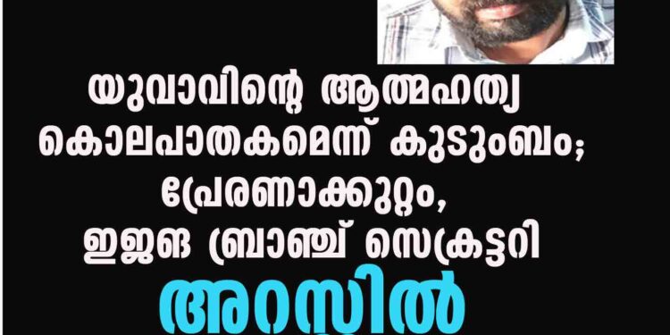 യുവാവിന്റെ ആത്മഹത്യ കൊലപാതകമെന്ന് കുടുംബം; പ്രേരണാക്കുറ്റം, CPM ബ്രാഞ്ച് സെക്രട്ടറി അറസ്റ്റില്‍