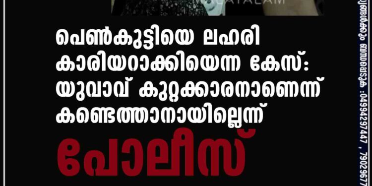 പെണ്‍കുട്ടിയെ ലഹരി കാരിയറാക്കിയെന്ന കേസ്: യുവാവ് കുറ്റക്കാരനാണെന്ന് കണ്ടെത്താനായില്ലെന്ന് പോലീസ്