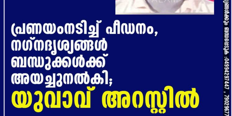 പ്രണയംനടിച്ച് പീഡനം, നഗ്നദൃശ്യങ്ങള്‍ ബന്ധുക്കള്‍ക്ക് അയച്ചുനല്‍കി; യുവാവ് അറസ്റ്റില്‍