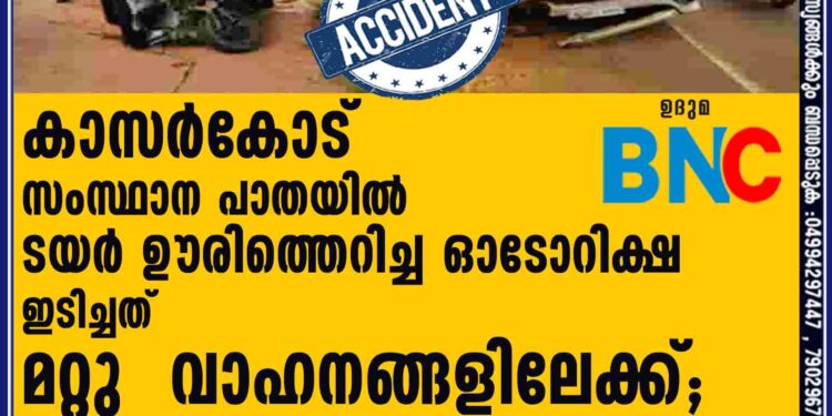 കാസർകോട്  സംസ്ഥാന പാതയിൽ  ടയർ ഊരിത്തെറിച്ച ഓടോറിക്ഷ ഇടിച്ചത്    മറ്റു  വാഹനങ്ങളിലേക്ക് ; 6 പേർക്ക് പരിക്ക്