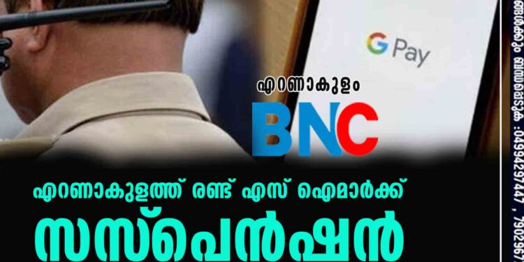 ഗൂഗിൽ പേ വഴി കെെക്കൂലി; എറണാകുളത്ത് രണ്ട് എസ് ഐമാർക്ക് സസ്‌പെൻഷൻ