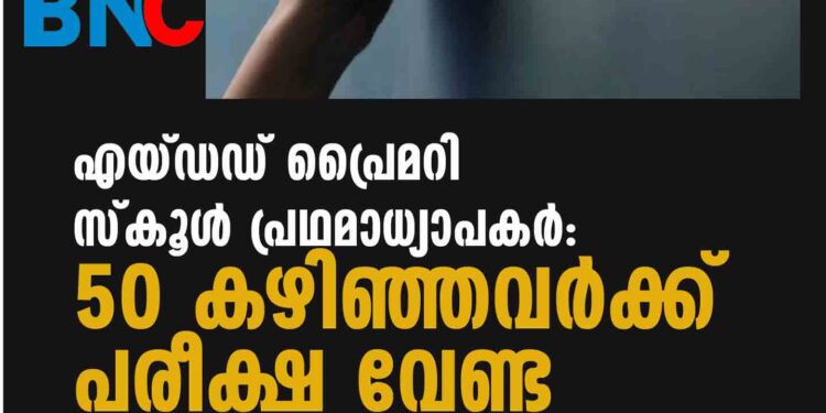 എയ്ഡഡ് പ്രൈമറി സ്കൂൾ പ്രഥമാധ്യാപകർ: 50 കഴിഞ്ഞവർക്ക് പരീക്ഷ വേണ്ട