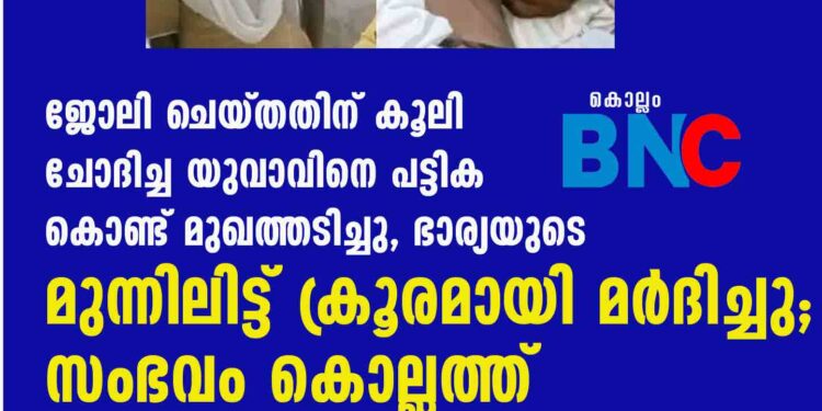 ജോലി ചെയ്തതിന് കൂലി ചോദിച്ച യുവാവിനെ പട്ടിക കൊണ്ട് മുഖത്തടിച്ചു, ഭാര്യയുടെ മുന്നിലിട്ട് ക്രൂരമായി മർദിച്ചു; സംഭവം കൊല്ലത്ത്