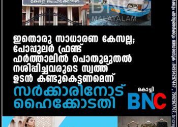 ഇതൊരു സാധാരണ കേസല്ല; പോപ്പുലർ ഫ്രണ്ട് ഹർത്താലിൽ പൊതുമുതൽ നശിപ്പിച്ചവരുടെ സ്വത്ത് ഉടൻ കണ്ടുകെട്ടണമെന്ന് സർക്കാരിനോട് ഹൈക്കോടതി