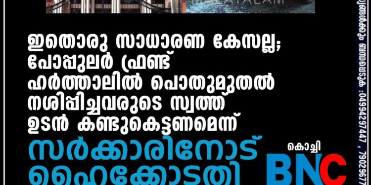 ഇതൊരു സാധാരണ കേസല്ല; പോപ്പുലർ ഫ്രണ്ട് ഹർത്താലിൽ പൊതുമുതൽ നശിപ്പിച്ചവരുടെ സ്വത്ത് ഉടൻ കണ്ടുകെട്ടണമെന്ന് സർക്കാരിനോട് ഹൈക്കോടതി