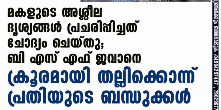 മകളുടെ അശ്ലീല ദൃശ്യങ്ങൾ പ്രചരിപ്പിച്ചത് ചോദ്യം ചെയ്തു; ബി എസ് എഫ് ജവാനെ ക്രൂരമായി തല്ലിക്കൊന്ന് പ്രതിയുടെ ബന്ധുക്കൾ