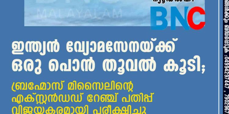 ഇന്ത്യൻ വ്യോമസേനയ്ക്ക് ഒരു പൊൻ തൂവൽ കൂടി; ബ്രഹ്മോസ് മിസൈലിന്റെ എക്സ്റ്റൻഡഡ് റേഞ്ച് പതിപ്പ് വിജയകരമായി പരീക്ഷിച്ചു