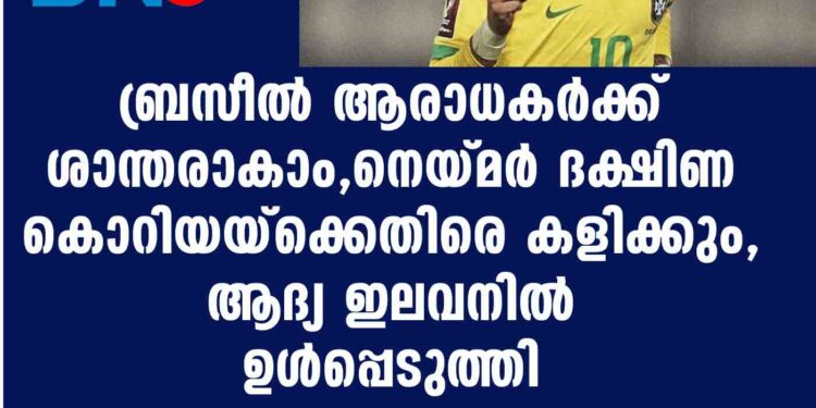 ബ്രസീൽ ആരാധകർക്ക് ശാന്തരാകാം,​ നെയ്മർ ദക്ഷിണ കൊറിയയ്ക്കെതിരെ കളിക്കും,​ ആദ്യ ഇലവനിൽ ഉൾപ്പെടുത്തി