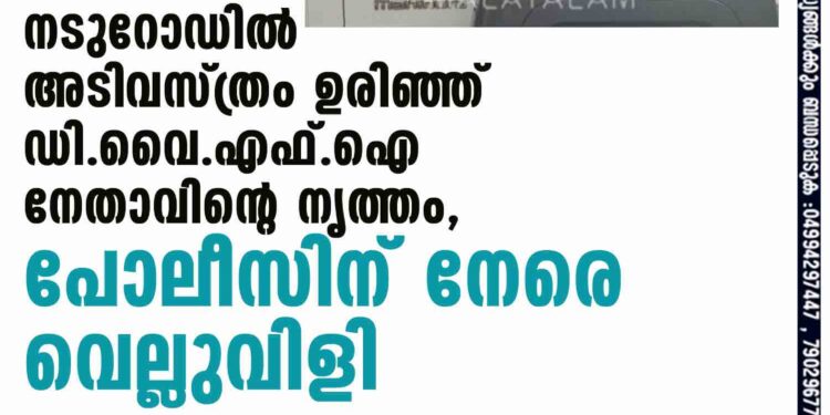 നടുറോഡില്‍ അടിവസ്ത്രം ഉരിഞ്ഞ് DYFI നേതാവിന്റെ നൃത്തം, പോലീസിന് നേരെ വെല്ലുവിളി