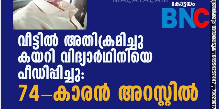 വീട്ടില്‍ അതിക്രമിച്ചു കയറി വിദ്യാര്‍ഥിനിയെ പീഡിപ്പിച്ചു: 74-കാരന്‍ അറസ്റ്റില്‍