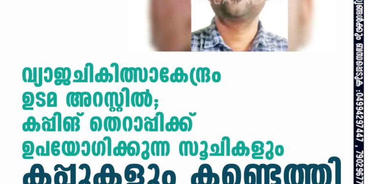 വ്യാജചികിത്സാകേന്ദ്രം ഉടമ അറസ്റ്റിൽ; കപ്പിങ് തെറാപ്പിക്ക് ഉപയോഗിക്കുന്ന സൂചികളും കപ്പുകളും കണ്ടെത്തി