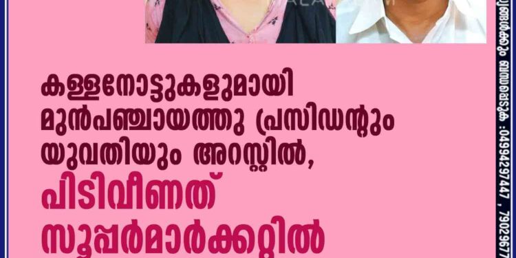 കള്ളനോട്ടുകളുമായി മുന്‍പഞ്ചായത്തു പ്രസിഡന്റും യുവതിയും അറസ്റ്റില്‍,പിടിവീണത് സൂപ്പര്‍മാര്‍ക്കറ്റില്‍