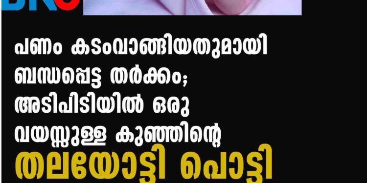 പണം കടംവാങ്ങിയതുമായി ബന്ധപ്പെട്ട തര്‍ക്കം; അടിപിടിയില്‍ ഒരു വയസ്സുള്ള കുഞ്ഞിന്റെ തലയോട്ടി പൊട്ടി