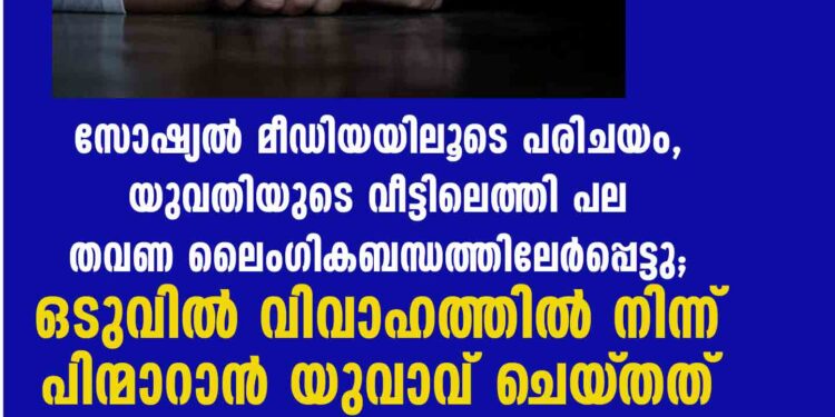 സോഷ്യൽ മീഡിയയിലൂടെ പരിചയം, യുവതിയുടെ വീട്ടിലെത്തി പല തവണ ലൈംഗികബന്ധത്തിലേർപ്പെട്ടു; ഒടുവിൽ വിവാഹത്തിൽ നിന്ന് പിന്മാറാൻ യുവാവ് ചെയ്‌തത്