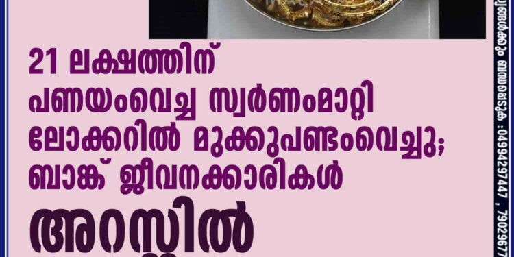 21ലക്ഷത്തിന് പണയംവെച്ച സ്വര്‍ണംമാറ്റി ലോക്കറില്‍ മുക്കുപണ്ടംവെച്ചു;ബാങ്ക് ജീവനക്കാരികള്‍ അറസ്റ്റില്‍