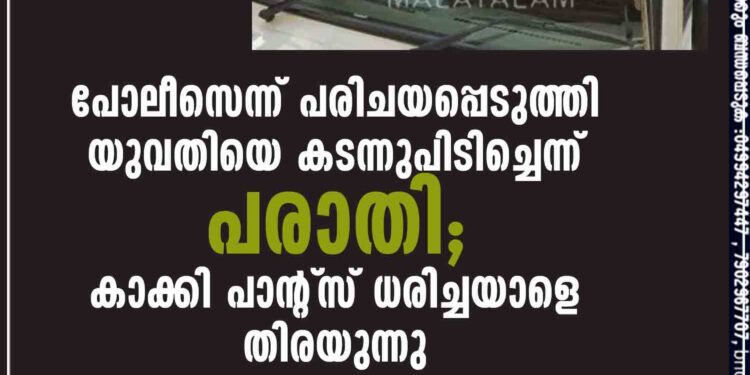 പോലീസെന്ന് പരിചയപ്പെടുത്തി യുവതിയെ കടന്നുപിടിച്ചെന്ന് പരാതി; കാക്കി പാന്റ്‌സ് ധരിച്ചയാളെ തിരയുന്നു