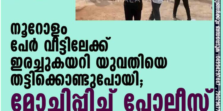 നൂറോളം പേര്‍ വീട്ടിലേക്ക് ഇരച്ചുകയറി യുവതിയെ തട്ടിക്കൊണ്ടുപോയി; മോചിപ്പിച്ച് പോലീസ്