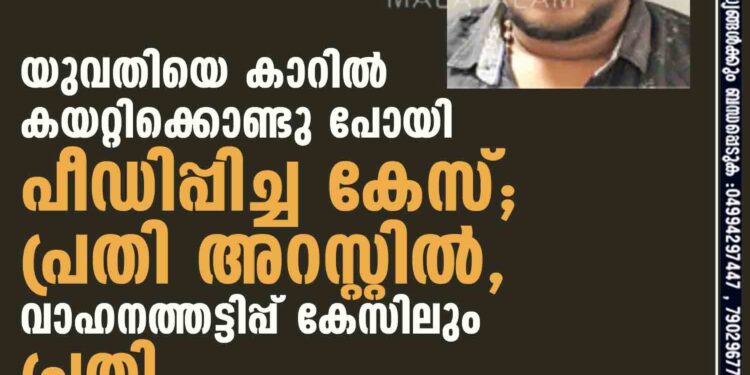 യുവതിയെ കാറിൽ കയറ്റിക്കൊണ്ടു പോയി പീഡിപ്പിച്ച കേസ്; പ്രതി അറസ്റ്റിൽ, വാഹനത്തട്ടിപ്പ് കേസിലും പ്രതി