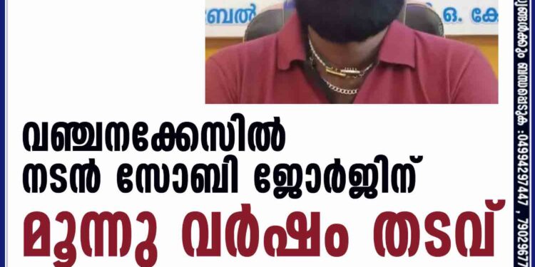 വഞ്ചനക്കേസിൽ നടൻ സോബി ജോർജിന് മൂന്നു വർഷം തടവ്