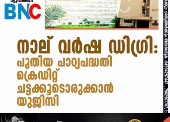 നാല് വര്‍ഷ ഡിഗ്രി: പുതിയ പാഠ്യപദ്ധതി- ക്രെഡിറ്റ് ചട്ടക്കൂടൊരുക്കാന്‍ യുജിസി